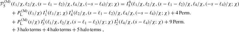 $$ \begin{aligned} \mathcal{P} _5^\mathrm{(3d)}&(\ell _1/\chi , \ell _2/\chi ,(s-\ell _1-\ell _2)/\chi ,\ell _4/\chi , (-s-\ell _4)/\chi ; \chi ) = I^\mathrm{0}_{\rm 5}(\ell _1/\chi , \ell _2/\chi ,(s-\ell _1-\ell _2)/\chi ,\ell _4/\chi , (-s-\ell _4)/\chi ; \chi ) \nonumber \\&+ P_{\rm L}^\mathrm{(3d)}(\ell _1/\chi )\, I^\mathrm{1}_{\rm 1}(\ell _1/\chi ; \chi )\, I^\mathrm{1}_{\rm 4}(\ell _2/\chi ,(s-\ell _1-\ell _2)/\chi ,\ell _4/\chi , (-s-\ell _4)/\chi ; \chi )+ \mathrm{4\,Perm.} \nonumber \\&+ P_{\rm L}^\mathrm{(3d)}(s/\chi )\, I^\mathrm{1}_{\rm 3}(\ell _1/\chi , \ell _2/\chi , (s-\ell _1-\ell _2)/\chi ;\chi )\, I^\mathrm{1}_{\rm 2}(\ell _4/\chi ,(s-\ell _4)/\chi ; \chi )+ \mathrm{9\,Perm.} \\&+ \mathrm{3\,halo\,terms} + \mathrm{4\,halo\,terms} + \mathrm{5\,halo\,terms}\; , \nonumber \end{aligned} $$
