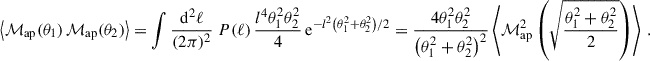 $$ \begin{aligned} \left\langle \mathcal{M} _{\rm ap}(\theta _1)\,\mathcal{M} _{\rm ap}(\theta _2)\right\rangle =\int \frac{\mathrm{d}^2\ell }{(2\pi )^2}\;P(\ell ) \,\frac{l^4\theta _1^2\theta _2^2}{4} \, \mathrm{e}^{-l^2\left(\theta _1^2+\theta _2^2\right)/2}=\frac{4\theta _1^2\theta _2^2}{\left(\theta _1^2+\theta _2^2\right)^2}\left\langle \mathcal{M} _{\rm ap}^2\left(\sqrt{\frac{\theta _1^2+\theta _2^2}{2}}\right)\right\rangle \,. \end{aligned} $$