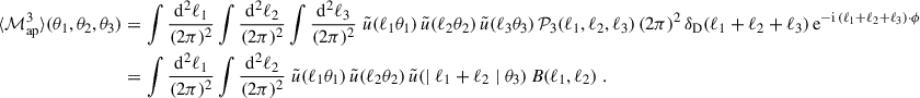 $$ \begin{aligned} \langle {\mathcal{M} _{\rm ap}^3}\rangle (\theta _1,\theta _2,\theta _3)&=\int \frac{\mathrm{d}^2\ell _1}{(2\pi )^2}\int \frac{\mathrm{d}^2\ell _2}{(2\pi )^2}\int \frac{\mathrm{d}^2\ell _3}{(2\pi )^2} \; \tilde{u}(\ell _1\theta _1) \, \tilde{u}(\ell _2\theta _2) \, \tilde{u}(\ell _3\theta _3) \, \mathcal{P} _3(\ell _1,\ell _2,\ell _3) \, (2\pi )^2 \, \delta _{\rm D}(\ell _1+\ell _2+\ell _3) \, \mathrm{e}^{-\mathrm{i}\,(\ell _1+\ell _2+\ell _3)\cdot \phi } \nonumber \\&=\int \frac{\mathrm{d}^2\ell _1}{(2\pi )^2}\int \frac{\mathrm{d}^2\ell _2}{(2\pi )^2} \; \tilde{u}(\ell _1\theta _1) \, \tilde{u}(\ell _2\theta _2) \, \tilde{u}(\mid {\ell _1+\ell _2}\mid \theta _3) \, B(\ell _1,\ell _2)\;. \end{aligned} $$