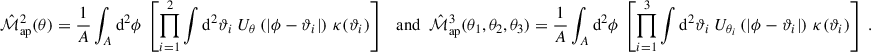 $$ \begin{aligned} \hat{\mathcal{M} }_{\mathrm{ap}}^{2}(\theta ) = \frac{1}{A} \int _A \mathrm{d}^2\phi \; \left[ \prod _{i = 1}^2 \int \mathrm{d}^2\vartheta _i \; U_{\theta }\left(|\phi -\vartheta _i|\right) \, \kappa (\vartheta _i)\right] \;\;\text{ and}\;\; \hat{\mathcal{M} }_{\mathrm{ap}}^{3}(\theta _1,\theta _2,\theta _3) = \frac{1}{A} \int _A \mathrm{d}^2\phi \; \left[ \prod _{i = 1}^3 \int \mathrm{d}^2\vartheta _i \; U_{\theta _i}\left(|\phi -\vartheta _i|\right) \, \kappa (\vartheta _i) \right] \;. \end{aligned} $$
