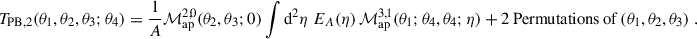 $$ \begin{aligned} T_{\rm PB,2}(\theta _1,\theta _2,\theta _3;\theta _4) = \frac{1}{A} \mathcal{M} _{\rm ap}^{2,0}(\theta _2,\theta _3;0)\int \mathrm{d}^2\eta \; E_A(\eta ) \, \mathcal{M} _{\rm ap}^{3,1}(\theta _1;\theta _4,\theta _4;\eta ) + 2\, \mathrm{Permutations\,of}\,(\theta _1,\theta _2,\theta _3)\;. \end{aligned} $$