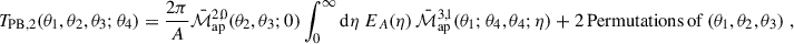 $$ \begin{aligned} T_{\rm PB,2}(\theta _1,\theta _2,\theta _3;\theta _4) = \frac{2\pi }{A} \bar{\mathcal{M} }_{\rm ap}^{2,0}(\theta _2,\theta _3;0)\int _0^\infty \mathrm{d}\eta \; E_A(\eta ) \, \bar{\mathcal{M} }_{\rm ap}^{3,1}(\theta _1;\theta _4,\theta _4;\eta ) + 2\, \mathrm{Permutations\,of}\,(\theta _1,\theta _2,\theta _3)\;, \end{aligned} $$