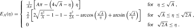 $$ \begin{aligned} E_A(\eta ) = {\left\{ \begin{array}{ll} \frac{1}{A\pi }\left[A\pi -\left(4\sqrt{A}-\eta \right)\,\eta \right]\quad&\text{ for}\quad \eta \le \sqrt{A}\;,\\ \frac{2}{\pi }\left[2\sqrt{\frac{\eta ^2}{A}-1}-1-\frac{\eta ^2}{2A}-\arccos \left(\frac{\sqrt{A}}{\eta }\right)+\arcsin \left(\frac{\sqrt{A}}{\eta }\right)\right]\quad&\text{ for}\quad \sqrt{A}\le \eta \le \sqrt{2A}\;,\\ 0 \quad&\text{ for}\quad \sqrt{2A}\le \eta \;. \end{array}\right.} \end{aligned} $$
