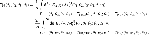 $$ \begin{aligned} T_{\rm P5}(\theta _1,\theta _2,\theta _3;\theta _4) = &\;\frac{1}{A} \int \mathrm{d}^2\eta \; E_A(\eta ) \, \mathcal{M} _{\rm ap}^{5,3}(\theta _1,\theta _2,\theta _3;\theta _4,\theta _4;\eta ) \nonumber \\&- \, T_{\rm PB,1}(\theta _1,\theta _2,\theta _3;\theta _4) - T_{\rm PB,2}(\theta _1,\theta _2,\theta _3;\theta _4) - T_{\rm PB,3}(\theta _1,\theta _2,\theta _3;\theta _4) \nonumber \\ =&\;\frac{2\pi }{A} \int _0^\infty \mathrm{d}\eta \; E_A(\eta ) \, \bar{\mathcal{M} }_{\rm ap}^{5,3}(\theta _1,\theta _2,\theta _3;\theta _4,\theta _4;\eta ) \nonumber \\&- \, T_{\rm PB,1}(\theta _1,\theta _2,\theta _3;\theta _4) - T_{\rm PB,2}(\theta _1,\theta _2,\theta _3;\theta _4) - T_{\rm PB,3}(\theta _1,\theta _2,\theta _3;\theta _4)\;. \end{aligned} $$