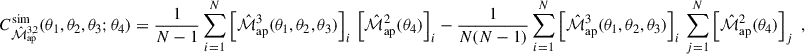 $$ \begin{aligned} C^{\mathrm{sim}}_{\hat{\mathcal{M} }_{\rm ap}^{3,2}} (\theta _1,\theta _2,\theta _3;\theta _4) = \frac{1}{N-1}\sum ^N_{i = 1} \left[ \hat{\mathcal{M} }_{\rm ap}^3(\theta _1,\theta _2,\theta _3) \right]_i \,\left[ \hat{\mathcal{M} }_{\rm ap}^2(\theta _4) \right]_i - \frac{1}{N(N-1)}\sum ^N_{i = 1} \left[ \hat{\mathcal{M} }_{\rm ap}^3(\theta _1,\theta _2,\theta _3) \right]_i \, \sum ^N_{j = 1} \left[ \hat{\mathcal{M} }_{\rm ap}^2(\theta _4) \right]_j\;, \end{aligned} $$