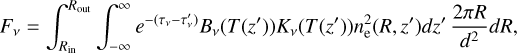 F_{\nu}=\int_{R_{\rm in}}^{R_{\rm out}} \int_{-\infty}^{\infty} e^{-(\tau_{\nu}-\tau_{\nu}')} B_{\nu}(T(z') )K_{\nu}(T(z')) n_{\rm e}^{2}(R,z') dz' \, \frac{ 2 \pi R}{d^{2}} dR,