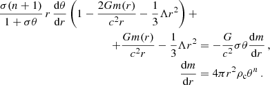 $$ \begin{aligned} \frac{\sigma (n + 1)}{1 + \sigma \theta }\,r\,\frac{\mathrm{d}\theta }{\mathrm{d}r}\left(1-\frac{2Gm(r)}{c^{2}r}-\frac{1}{3}\Lambda r^{2}\right) + \nonumber \\ + \frac{Gm(r)}{c^{2}r} - \frac{1}{3}\Lambda r^{2}&= -\frac{G}{c^{2}}\sigma \theta \frac{\mathrm{d}m}{\mathrm{d}r}\, , \\ \frac{\mathrm{d}m}{\mathrm{d}r}&= 4\pi r^{2} \rho _{\rm c}\theta ^{n}\, . \end{aligned} $$