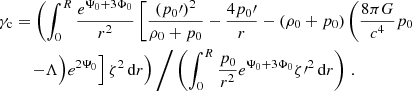 $$ \begin{aligned} \gamma _{\mathrm{c}}&= \left(\int _0^R \frac{e^{\Psi _0 + 3\Phi _0}}{r^2} \left[\frac{(p_0\prime )^2}{\rho _0 + p_0} - \frac{4p_0\prime }{r} - (\rho _0 + p_0)\left(\frac{8\pi G}{c^4}p_0 \right.\right.\right.\nonumber \\&\quad \left.\left. -\Lambda \Big )e^{2\Psi _0}\right] {\zeta }^2\,\mathrm{d} r\right) \Bigg / \left({\int _0^R \frac{p_0}{r^2}e^{\Psi _0 + 3\Phi _0}\zeta {\prime }^{2} \,\mathrm{d} r} \right)\, . \end{aligned} $$