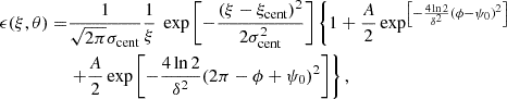 $$ \begin{aligned} \epsilon (\xi ,\theta ) =&\frac{1}{\sqrt{2\pi }\sigma _{\mathrm{cent} }} \frac{1}{\xi } \ \exp {\left[-\frac{(\xi -\xi _{\rm cent})^2}{2\sigma _{\rm cent}^2}\right]} \left\{ 1 + \frac{A}{2} \exp ^{\left[-\frac{4 \ln 2}{\delta ^2}(\phi -\psi _0)^2\right]}\right.\nonumber \\&\left. + \frac{A}{2} \exp {\left[-\frac{4 \ln 2}{\delta ^2}(2\pi -\phi + \psi _0)^2\right]}\right\} , \end{aligned} $$