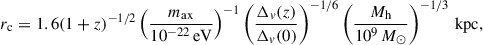 $$ \begin{aligned} r_{\rm c} = 1.6(1+z)^{-1/2} \left(\frac{m_{\rm ax}}{10^{-22}\,\mathrm{eV}}\right)^{-1} \left(\frac{\Delta _v(z)}{\Delta _v(0)}\right)^{-1/6}\left(\frac{M_{\rm h}}{10^9\,M_{\odot }}\right)^{-1/3}\,\mathrm{kpc}, \end{aligned} $$