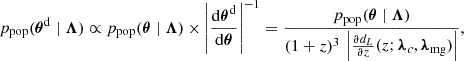 $$ \begin{aligned} p_{\rm pop}(\boldsymbol{\theta }^\mathrm{d} \mid \boldsymbol{\Lambda }) \propto p_{\rm pop}(\boldsymbol{\theta } \mid \boldsymbol{\Lambda }) \times \left|\frac{\mathrm{d} \boldsymbol{\theta }^\mathrm{d} }{\mathrm{d} \boldsymbol{\theta }} \right|^{-1} = \frac{p_{\rm pop}(\boldsymbol{\theta } \mid \boldsymbol{\Lambda })}{(1+z)^3 \, \left|\frac{\partial d_L}{\partial z}(z; \boldsymbol{\lambda }_c, \boldsymbol{\lambda }_{\rm mg}) \right|}, \end{aligned} $$
