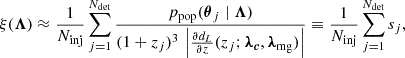 $$ \begin{aligned} \xi (\boldsymbol{\Lambda }) \approx \frac{1}{N_\mathrm{inj} } \sum _{j = 1}^{N_\mathrm{det} } \frac{p_{\rm pop}(\boldsymbol{\theta }_j \mid \boldsymbol{\Lambda })}{(1+z_j)^3 \, \left|\frac{\partial d_L}{\partial z}(z_j; \boldsymbol{\lambda _c}, \boldsymbol{\lambda }_{\rm mg}) \right|} \equiv \frac{1}{N_\mathrm{inj} } \sum _{j = 1}^{N_\mathrm{det} } s_j, \end{aligned} $$