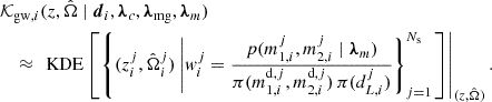 $$ \begin{aligned}&\mathcal{K} _{\mathrm{gw} , i}(z,\hat{\Omega } \mid \boldsymbol{d}_i, \boldsymbol{\lambda }_c, \boldsymbol{\lambda }_{\rm mg}, \boldsymbol{\lambda }_m) \nonumber \\&\quad \approx \left. \text{ KDE}\left[\left\{ (z^j_i,\hat{\Omega }^j_i) \left| w^j_i = \frac{p(m^j_{1,i}, m^j_{2,i} \mid \boldsymbol{\lambda }_m)}{\pi (m^{\mathrm{d} ,j}_{1,i}, m^{\mathrm{d} ,j}_{2,i}) \, \pi (d^j_{L,i})}\right\} _{j = 1}^{N_{\rm s}}\right. \right]\right|_{(z,\hat{\Omega })}. \end{aligned} $$