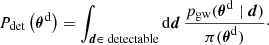 $$ \begin{aligned} P_{\rm det}\left(\boldsymbol{\theta }^\mathrm{d} \right) = \int _{\boldsymbol{d}\in \text{ detectable}} \mathrm{d} \boldsymbol{d} \,\frac{p_{\rm gw}(\boldsymbol{\theta }^\mathrm{d} \mid \boldsymbol{d})}{\pi (\boldsymbol{\theta }^{\mathrm{d} })}\cdot \end{aligned} $$