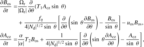 $\matrix{ {{{\partial {B_{{\rm{os}}}}} \over {\partial t}} = {{{\Omega _{\rm{r}}}} \over {\left| {{\Omega _{\rm{r}}}} \right|}}{\partial \over {\partial \theta }}\left( {{T_1}{A_{{\rm{cz}}}}\sin \;\theta } \right)} \hfill \cr {\;\;\;\;\;\;\;\;\;\;\; + {{{f_\eta }} \over {4{{\left| {{N_{\rm{d}}}} \right|}^{1/2}}\sin \;\theta }}\left[ {{\partial \over {\partial \theta }}\left( {\sin \;\;\theta {{\partial {B_{{\rm{os}}}}} \over {\partial \theta }}} \right) - {{{B_{{\rm{os}}}}} \over {\sin \;\;\theta }}} \right] - {u_{{\rm{os}}}}{B_{{\rm{os}}}},} \hfill \cr {{{\partial {A_{{\rm{cz}}}}} \over {\partial t}} = {\alpha \over {\left| \alpha \right|}}{T_2}{B_{{\rm{os}}}} + {1 \over {4{{\left| {{N_{\rm{d}}}} \right|}^{1/2}}\sin \;\;\theta }}\left[ {{\partial \over {\partial \theta }}\left( {\sin \;\;\theta {{\partial {A_{{\rm{cz}}}}} \over {\partial \theta }}} \right) - {{{A_{{\rm{cz}}}}} \over {\sin \;\;\theta }}} \right],} \hfill \cr } $
