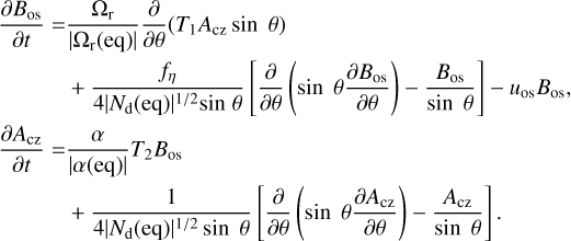 $\matrix{ \matrix{ {{\partial {B_{{\rm{os}}}}} \over {\partial t}} = {{{\Omega _{\rm{r}}}} \over {\left| {{\Omega _{\rm{r}}}\left( {{\rm{eq}}} \right)} \right|}}{\partial \over {\partial \theta }}\left( {{T_1}{A_{{\rm{cz}}}}\sin \;\theta } \right) \hfill \cr \;\;\;\;\;\;\;\;\;\;\; + {{{f_\eta }} \over {4{{\left| {{N_{\rm{d}}}\left( {{\rm{eq}}} \right)} \right|}^{1/2}}\sin \;\theta }}\left[ {{\partial \over {\partial \theta }}\left( {\sin \;\theta {{\partial {B_{{\rm{os}}}}} \over {\partial \theta }}} \right) - {{{B_{{\rm{os}}}}} \over {\sin \;\theta }}} \right] - {u_{{\rm{os}}}}{B_{{\rm{os}}}}, \hfill \cr} \hfill \cr \matrix{ {{\partial {A_{{\rm{cz}}}}} \over {\partial t}} = {\alpha \over {\left| {\alpha \left( {{\rm{eq}}} \right)} \right|}}{T_2}{B_{{\rm{os}}}} \hfill \cr \;\;\;\;\;\;\;\;\;\;\; + {1 \over {4{{\left| {{N_{\rm{d}}}\left( {{\rm{eq}}} \right)} \right|}^{1/2}}\sin \;\theta }}\left[ {{\partial \over {\partial \theta }}\left( {\sin \;\theta {{\partial {A_{{\rm{cz}}}}} \over {\partial \theta }}} \right) - {{{A_{{\rm{cz}}}}} \over {\sin \;\theta }}} \right]. \hfill \cr} \hfill \cr } $