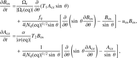 $\matrix{ \matrix{ {{\partial {B_{{\rm{os}}}}} \over {\partial t}} = {{{\Omega _{\rm{r}}}} \over {\left| {{\Omega _{\rm{r}}}\left( {{\rm{eq}}} \right)} \right|}}{\partial \over {\partial \theta }}\left( {{T_1}{A_{{\rm{cz}}}}\sin \;\theta } \right) \hfill \cr \;\;\;\;\;\;\;\;\;\;\; + {{{f_\eta }} \over {4{{\left| {{N_{\rm{d}}}\left( {{\rm{eq}}} \right)} \right|}^{1/2}}\sin \;\theta }}\left[ {{\partial \over {\partial \theta }}\left( {\sin \;\theta {{\partial {B_{{\rm{os}}}}} \over {\partial \theta }}} \right) - {{{B_{{\rm{os}}}}} \over {\sin \;\theta }}} \right] - {u_{{\rm{os}}}}{B_{{\rm{os}}}}, \hfill \cr} \hfill \cr \matrix{ {{\partial {A_{{\rm{cz}}}}} \over {\partial t}} = {\alpha \over {\left| {\alpha \left( {{\rm{eq}}} \right)} \right|}}{T_2}{B_{{\rm{os}}}} \hfill \cr \;\;\;\;\;\;\;\;\;\;\; + {1 \over {4{{\left| {{N_{\rm{d}}}\left( {{\rm{eq}}} \right)} \right|}^{1/2}}\sin \;\theta }}\left[ {{\partial \over {\partial \theta }}\left( {\sin \;\theta {{\partial {A_{{\rm{cz}}}}} \over {\partial \theta }}} \right) - {{{A_{{\rm{cz}}}}} \over {\sin \;\theta }}} \right], \hfill \cr} \hfill \cr } $
