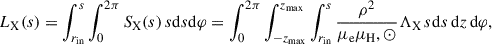 $$ \begin{aligned} L_{\rm X}(s) = \int_{r_{\rm in}}^{s}\int _0^{2\pi }S_\mathrm{X} (s)\,s\mathrm{d} s\mathrm{d} \varphi =\int _0^{2\pi }\int _{-z_{\rm max}}^{z_{\rm max}}\int _{r_{\rm in}}^{s}\frac{\rho ^2}{\mu _\mathrm{e} \mu _\mathrm H,\odot }\Lambda _\mathrm{X} \,s\mathrm{d} s\,\mathrm{d} z\,\mathrm{d} \varphi , \end{aligned} $$