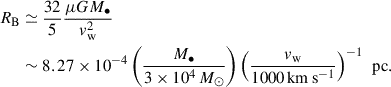 $$ \begin{aligned} R_{\rm B}&\simeq \frac{32}{5} \frac{\mu G M_{\bullet }}{{ v}_{\rm w}^2} \nonumber \\&\sim 8.27 \times 10^{-4} \left(\frac{M_{\bullet }}{3\times 10^4\,M_{\odot }} \right) \left(\frac{{ v}_{\rm w}}{1000\,\mathrm{km\,s^{-1}}} \right)^{-1} \, \text{ pc}. \end{aligned} $$