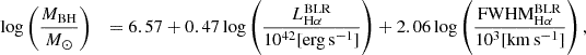 $$ \begin{aligned} \log&\left( \frac{M_{\mathrm{BH}}}{M_{\odot }} \right)&= 6.57 + 0.47 \log \left( \frac{L_{\mathrm{H}\alpha }^{\mathrm{BLR}}}{10^{42} [\mathrm{erg}\, \mathrm{s}^{-1}]} \right) + 2.06 \log \left( \frac{\mathrm{FWHM}_{\mathrm{H}\alpha }^{\mathrm{BLR}}}{10^3 [\mathrm{km}\, \mathrm{s}^{-1}]} \right), \end{aligned} $$