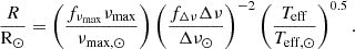 $$ \begin{aligned} \frac{R}{\mathrm{R}_{\odot }} = \left( \frac{f_{\nu _\mathrm{max} }\nu _{\rm max}}{\nu _{\rm max, \odot }} \right) \left( \frac{f_{\Delta \nu } \Delta \nu }{\Delta \nu _{\odot }} \right)^{-2} \left( \frac{T_{\rm eff}}{{T}_{\mathrm{eff} ,\odot }} \right)^{0.5}. \end{aligned} $$