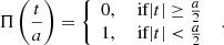 $$ \Pi \left({\frac{t}{a}}\right)=\left\{ {\begin{array}{rl}0,&{\text{ if} }|t|\ge {\frac{a}{2}}\\ 1,&{\text{ if} }|t| < {\frac{a}{2}}\end{array}}\right.\;. $$