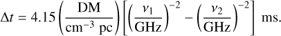 $\[\Delta t=4.15\left(\frac{\mathrm{DM}}{\mathrm{~cm}^{-3} ~\mathrm{pc}}\right)\left[\left(\frac{\nu_1}{\mathrm{GHz}}\right)^{-2}-\left(\frac{\nu_2}{\mathrm{GHz}}\right)^{-2}\right] \mathrm{ms}.\]$