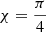 $ \chi=\frac{\pi }{4} $