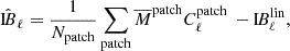 $$ \begin{aligned} \hat{\mathrm{I} \!B}_\ell = \frac{1}{N_\mathrm{patch} }\sum \limits _{\mathrm{patch} } \overline{M}^\mathrm{patch} C_{\ell }^\mathrm{patch} \, - \mathrm{I} \!B_\ell ^\mathrm{lin} , \end{aligned} $$