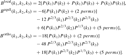$$ \begin{aligned} B^\mathrm{local} (k_1,k_2,k_3)&= 2 [ P(k_1) P(k_2) + P(k_1) P(k_3) + P(k_2) P(k_3) ],\nonumber \\ B^\mathrm{equil} (k_1,k_2,k_3)&= - 6 [ P(k_1)P(k_2) + (\mathrm 2\ perms )] \nonumber \\&\quad - 12 \,P^{2/3}(k_1) P^{2/3}(k_2) P^{2/3}(k_3) \nonumber \\&\quad +6 [ P(k_1) P^{2/3}(k_2) P^{1/3}(k_3) + (\mathrm 5\ perms )],\nonumber \\ B^\mathrm{ortho} (k_1,k_2,k_3)&= -18 [ P(k_1)P(k_2) + (\mathrm 2\ perms ) ] \nonumber \\&\quad - 48 \,P^{2/3}(k_1) P^{2/3}(k_2) P^{2/3}(k_3)\nonumber \\&\quad +18 [ P(k_1) P^{2/3}(k_2) P^{1/3}(k_3) + (\mathrm 5\ perms ) ]. \end{aligned} $$