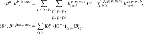 $$ \begin{aligned} \langle B^a, B^b \rangle ^\mathrm{binned}&\equiv \sum \limits _{i_1\le i_2\le i_3} \sum \limits _{\begin{matrix} p_1 p_2 p_3\\ p_4 p_5 p_6 \end{matrix}} B_{i_1 i_2 i_3}^{p_1 p_2 p_3,\,a} \left(V^{-1}\right)^{p_1 p_2 p_3 p_4 p_5 p_6}_{i_1 i_2 i_3} B_{i_1 i_2 i_3}^{p_4 p_5 p_6,\,b}, \nonumber \\ \langle B^a, B^b \rangle ^\mathrm{integrated}&\equiv \sum \limits _{\ell _1\ell _2} \mathrm{I} \!B_{\ell _1}^{a}\left(\mathrm{IC} ^{-1}\right)_{\ell _1\ell _2}\mathrm{I} \!B_{\ell _2}^{b}. \end{aligned} $$