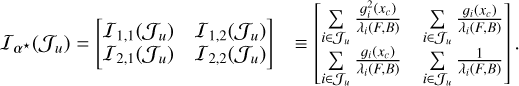 $I{\,_{{\alpha ^ \star }}} = \left[ {\matrix{ {{I_{1,1}}\left( {{J_u}} \right)} & {{I_{1,2}}\left( {{J_u}} \right)} \cr {{I_{2,1}}\left( {{J_u}} \right)} & {{I_{2,2}}\left( {{J_u}} \right)} \cr } } \right]\,\,\,\,\, \equiv \left[ {\matrix{ {\mathop \sum \limits_{i \in {J_u}} {{g_i^2\left( {{x_c}} \right)} \over {{\lambda _i}\left( {F,\,B} \right)}}} & {\mathop \sum \limits_{i \in {J_u}} {{{g_i}\left( {{x_c}} \right)} \over {{\lambda _i}\left( {F,\,B} \right)}}} \cr {\mathop \sum \limits_{i \in {J_u}} {{{g_i}\left( {{x_c}} \right)} \over {{\lambda _i}\left( {F,\,B} \right)}}} & {\mathop \sum \limits_{i \in {J_u}} {1 \over {{\lambda _i}\left( {F,\,B} \right)}}} \cr } } \right].$