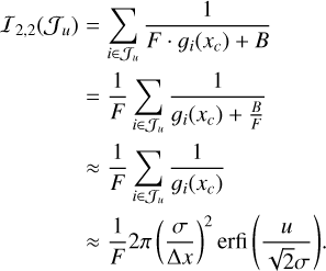 $\matrix{ {{I_{2,2}}\left( {{J_u}} \right) = \sum\limits_{i \in {J_u}} {{1 \over {F \cdot {g_i}\left( {{x_c}} \right) + B}}} } \cr { = {1 \over F}\sum\limits_{i \in {J_u}} {{1 \over {{g_i}\left( {{x_c}} \right) + {B \over F}}}} } \cr { \approx {1 \over F}\sum\limits_{i \in {J_u}} {{1 \over {{g_i}\left( {{x_c}} \right)}}} } \cr { \approx {1 \over F}2\pi {{\left( {{\sigma \over {\Delta x}}} \right)}^2}{\rm{erfi}}\left( {{u \over {\sqrt 2 \sigma }}} \right).} \cr } $