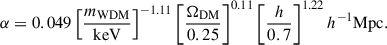 $$ \begin{aligned} \alpha = 0.049\left[\frac{m_{\rm WDM}}{\mathrm{keV}}\right]^{-1.11} \left[\frac{\Omega _{\rm DM}}{0.25}\right]^{0.11} \left[\frac{h}{0.7}\right]^{1.22} h^{-1} \mathrm{Mpc}. \end{aligned} $$