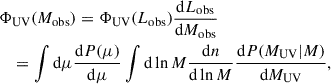 $$ \begin{aligned} \begin{aligned}&\Phi _{\rm UV}(M_{\rm obs}) = \Phi _{\rm UV}(L_{\rm obs}) \frac{\mathrm{d}L_{\rm obs}}{\mathrm{d}M_{\rm obs}} \\&\quad = \int \mathrm{d}\mu \frac{\mathrm{d}P(\mu )}{\mathrm{d}\mu } \int \mathrm{d}\ln M \frac{\mathrm{d}n}{\mathrm{d}\ln M} \frac{\mathrm{d}P(M_{\rm UV}|M)}{\mathrm{d}M_{\rm UV}} , \end{aligned} \end{aligned} $$