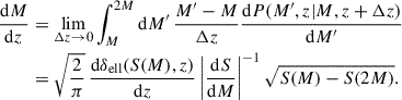$$ \begin{aligned} \begin{aligned} \frac{\mathrm{d}M}{\mathrm{d}z}&= \lim _{\Delta z \rightarrow 0} \int _M^{2M} \mathrm{d}M^{\prime }\, \frac{M^{\prime }-M}{\Delta z} \frac{\mathrm{d}P(M^{\prime },z|M,z+\Delta z)}{\mathrm{d}M^{\prime }} \\&= \sqrt{\frac{2}{\pi }} \, \frac{\mathrm{d}\delta _{\rm ell}(S(M),z)}{\mathrm{d}z} \left|\frac{\mathrm{d}S}{\mathrm{d}M} \right|^{-1} \sqrt{S(M)-S(2M)} . \end{aligned} \end{aligned} $$