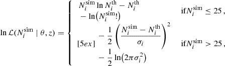 $$ \begin{aligned} \ln \mathcal{L} (N_i^\mathrm{sim} \mid \theta , z) = {\left\{ \begin{array}{ll} \begin{aligned}&N_i^\mathrm{sim} \ln N_i^\mathrm{th} - N_i^\mathrm{th} \\&- \ln \bigl (N_i^\mathrm{sim}!\bigr ) \end{aligned}&\text{ if} N_i^\mathrm{sim} \le 25\,, \\ [5ex] \begin{aligned}&- \dfrac{1}{2} \left( \dfrac{N_i^\mathrm{sim} - N_i^\mathrm{th}}{\sigma _i} \right)^2 \\&- \dfrac{1}{2} \ln \bigl (2\pi \sigma _i^2\bigr ) \end{aligned}&\text{ if} N_i^\mathrm{sim} > 25\,, \end{array}\right.} \end{aligned} $$