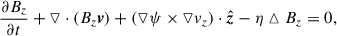 $$ \begin{aligned}&\frac{\partial B_z}{\partial t}+\triangledown \cdot (B_z\boldsymbol{v})+(\triangledown \psi \times \triangledown v_z)\cdot \hat{\boldsymbol{z}}-\eta \vartriangle B_z=0,\end{aligned} $$