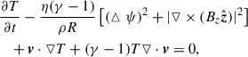$$ \begin{aligned} \nonumber&\frac{\partial T}{\partial t}-\frac{\eta (\gamma -1)}{\rho R}\left[(\vartriangle \psi )^2+|\triangledown \times (B_z\hat{\boldsymbol{z}})|^2 \right]\\&~~~+\boldsymbol{v}\cdot \triangledown T +(\gamma -1)T\triangledown \cdot \boldsymbol{v}=0, \end{aligned} $$