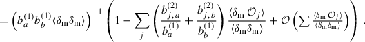 $$ \begin{aligned}&=\left(b_{a}^{(1)}b_{b}^{(1)}\langle \delta _{\rm m} \delta _{\rm m}\rangle \right)^{-1} \left(1-\sum _j\left(\frac{b_{j,\,a}^{(2)}}{b_{a}^{(1)}}+\frac{b_{j,\,b}^{(2)}}{b_{b}^{(1)}}\right)\frac{\langle \delta _{\rm m}\,\mathcal{O} _j\rangle }{\langle \delta _{\rm m}\delta _{\rm m}\rangle }+{\mathcal{O} }\left(\textstyle \sum \frac{\langle \delta _{\rm m}\,\mathcal{O} _j\rangle }{\langle \delta _{\rm m}\delta _{\rm m}\rangle }\right)\right)\,.\end{aligned} $$