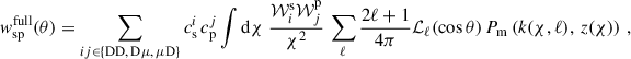 $$ \begin{aligned} { w}_{\rm sp}^\mathrm{full}(\theta )&=\sum _{ij\in \{\mathrm{DD},\,\mathrm{D}\mu ,\, \mu \mathrm{D}\}}c^i_{\rm s}\,c^j_{\rm p}\int \mathrm{d} \chi \; \frac{\mathcal{W} _i^\mathrm{s}\mathcal{W} _j^\mathrm{p}}{\chi ^2}\,\sum _\ell \frac{2\ell +1}{4\pi }\mathcal{L} _\ell (\cos \theta )\,P_{\rm m}\left(k(\chi ,\ell ),\,z(\chi )\right)\,, \end{aligned} $$