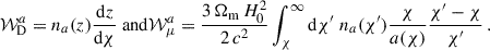 $$ \begin{aligned}&\mathcal{W} _{\rm D}^a=n_a(z)\frac{\mathrm{d} z}{\mathrm{d}\chi } \text{ and} \mathcal{W} _\mu ^a=\frac{3\, \Omega _{\rm m}\,H_0^2}{2\,c^2}\int _\chi ^{\infty }\mathrm{d} \chi ^\prime \;n_a(\chi ^{\prime })\frac{\chi }{a(\chi )}\frac{\chi ^{\prime }-\chi }{\chi ^{\prime }}\,. \end{aligned} $$
