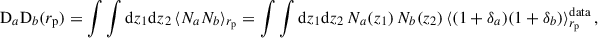 $$ \begin{aligned} \mathrm{D}_a\mathrm{D}_b({r_{\rm p}})&=\int \int {\mathrm{d} z}_1{\mathrm{d} z}_2\, \langle N_a N_b \rangle _{{r_{\rm p}} }=\int \int {\mathrm{d} z}_1{\mathrm{d} z}_2\,N_a(z_1)\,N_b(z_2)\,\langle (1+\delta _a)(1+\delta _b)\rangle _{{r_{\rm p}} }^\mathrm{data}\,, \end{aligned} $$