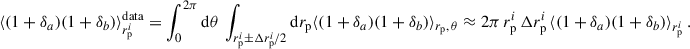 $$ \begin{aligned} \langle (1+\delta _a)(1+\delta _b)\rangle _{r_{\rm p}^i}^\mathrm{data}= \int _0^{2\pi }\mathrm{d} \theta \, \int _{r_{\rm p}^i\pm \Delta r_{\rm p}^i/2}\mathrm{d} r_{\rm p}\langle (1+\delta _a)(1+\delta _b)\rangle _{r_{\rm p},\, \theta } \approx 2\pi \, r_{\rm p}^i\,\Delta r_{\rm p}^i\,\langle (1+\delta _a)(1+\delta _b)\rangle _{r_{\rm p}^i}\,. \end{aligned} $$
