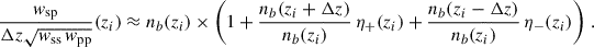 $$ \begin{aligned} \frac{{ w}_{\rm sp}}{\Delta z\sqrt{{ w}_{\rm ss}\, { w}_{\rm pp}}}&(z_i)\approx n_b(z_i)\times \left( 1+\frac{n_b(z_i+\Delta z)}{n_b(z_i)}\,\eta _+(z_i)+\frac{n_b(z_i-\Delta z)}{n_b(z_i)}\,\eta _-(z_i) \right)\,.\nonumber \end{aligned} $$