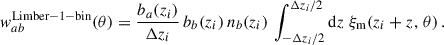 $$ \begin{aligned} { w}_{ab}^\mathrm{Limber-1-bin}(\theta ) = \frac{b_a(z_i)}{\Delta z_i}\,b_b(z_i)\,{n}_b(z_i)\,\int _{-\Delta z_i/2}^{\Delta z_i/2} {\mathrm{d} z}\;\xi _{\rm m}(z_i+z,\,\theta )\,. \end{aligned} $$