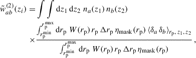 $$ \begin{aligned} \tilde{w}_{ab}^{(2)}(z_i) = &\int \int {\mathrm{d} z}_1\,{\mathrm{d} z}_2\; n_a(z_1)\,n_b(z_2) \\ \times&\frac{\int _{{r_{\rm p}^\mathrm{min}}}^{{r_{\rm p}^\mathrm{max}}}\mathrm{d}{r_{\rm p}}\; W({r_{\rm p}})\,{r_{\rm p}}\,\Delta {r_{\rm p}} \,\eta _{\rm mask}({r_{\rm p}})\,\langle \delta _a\,\delta _b\rangle _{{r_{\rm p}},\,z_1,\,z_2}}{\int _{{r_{\rm p}^\mathrm{min}}}^{{r_{\rm p}^\mathrm{max}}}\mathrm{d}{r_{\rm p}}\; W({r_{\rm p}})\,{r_{\rm p}}\,\Delta {r_{\rm p}}\,\eta _{\rm mask}({r_{\rm p}})}\,,\nonumber \end{aligned} $$