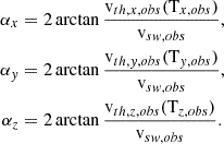 $$ \begin{aligned} \alpha _{x}&= 2 \arctan {\frac{{\mathrm{v} }_{th,x,obs}({\mathrm{T} }_{x,obs})}{{\mathrm{v} }_{sw,obs}}},\nonumber \\ \alpha _{y}&= 2 \arctan {\frac{{\mathrm{v} }_{th,y,obs}({\mathrm{T} }_{y,obs})}{{\mathrm{v} }_{sw,obs}}},\\ \alpha _{z}&= 2 \arctan {\frac{{\mathrm{v} }_{th,z,obs}({\mathrm{T} }_{z,obs})}{{\mathrm{v} }_{sw,obs}}}.\nonumber \end{aligned} $$