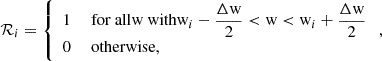 $$ \begin{aligned} \mathcal{R} _i = \left\{ \begin{array}{ll} 1&\text{ for} \text{ all} {\mathrm{w} }\text{ with} {\mathrm{w} }_{i}-\dfrac{\Delta {\mathrm{w} }}{2} < {\mathrm{w} }< {\mathrm{w} }_{i}+\dfrac{\Delta {\mathrm{w} }}{2}\\ 0&\text{ otherwise}, \end{array}\right., \end{aligned} $$