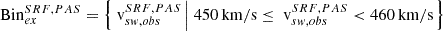 $ \mathrm{Bin}_{ex}^{SRF, PAS} = \left\{{{\text{ v}}}_{sw,obs}^{SRF, PAS} \left| ~ 450\,\mathrm{km/s} \le {{\text{ v}}}_{sw,obs}^{SRF, PAS} < 460\,\mathrm{km/s}\right.\right\} $